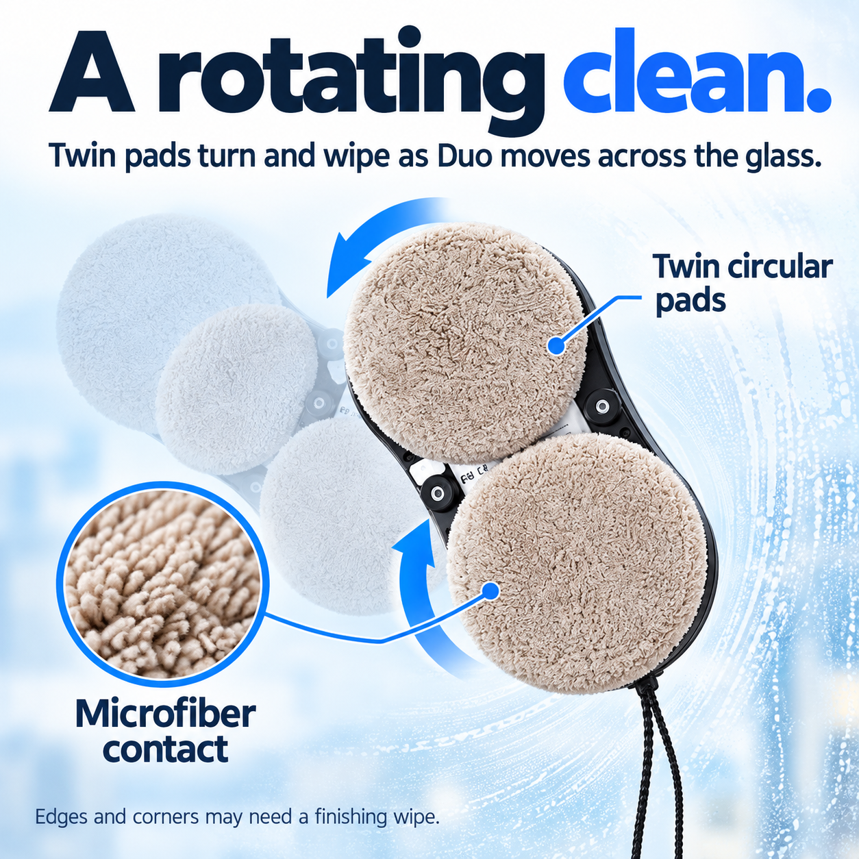 A rotating clean. — Twin microfiber pads combine wiping and movement on the glass.