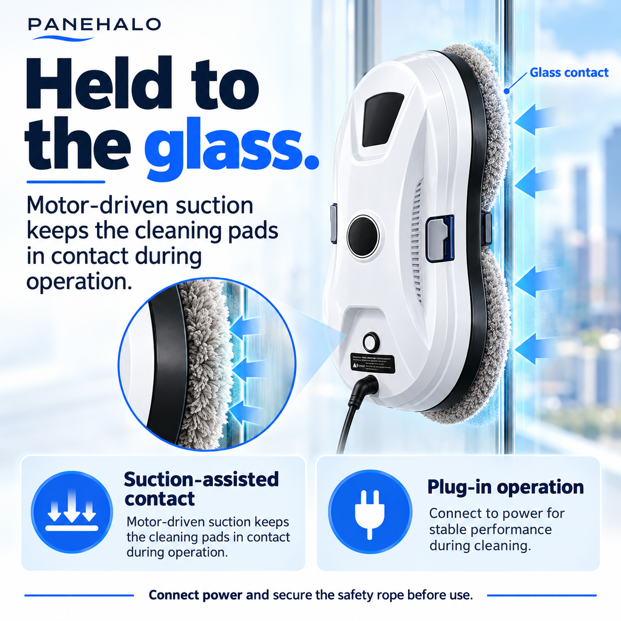 Held to the glass. — Powered suction maintains contact during plug-in cleaning.